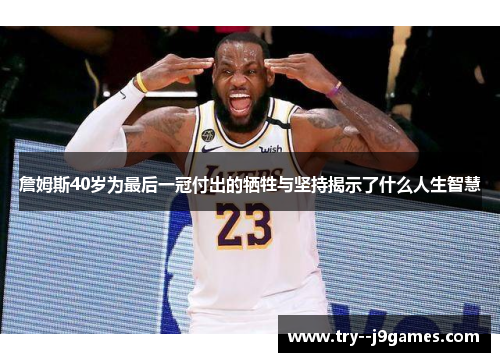 詹姆斯40岁为最后一冠付出的牺牲与坚持揭示了什么人生智慧