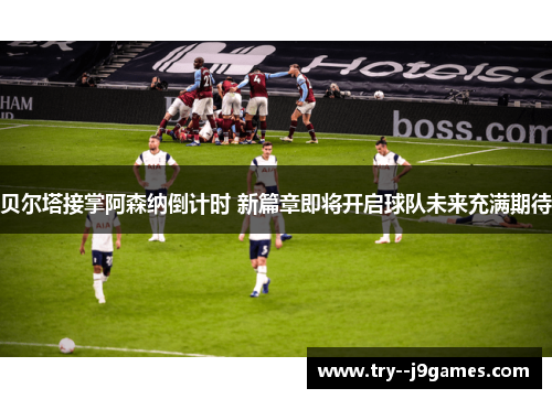 贝尔塔接掌阿森纳倒计时 新篇章即将开启球队未来充满期待