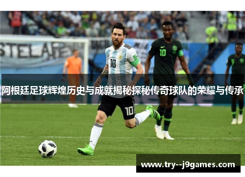 阿根廷足球辉煌历史与成就揭秘探秘传奇球队的荣耀与传承