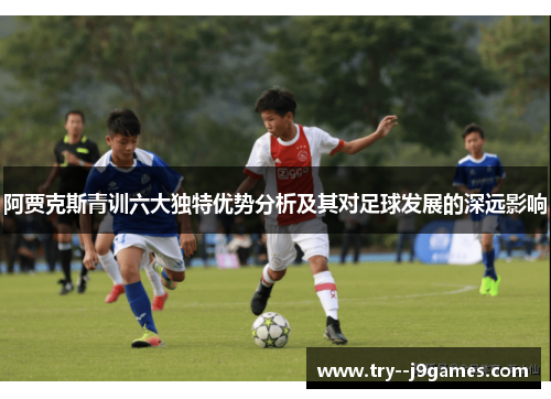 阿贾克斯青训六大独特优势分析及其对足球发展的深远影响