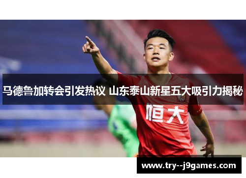 马德鲁加转会引发热议 山东泰山新星五大吸引力揭秘
