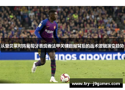 从登贝莱对阵葡萄牙表现看法甲关键数据背后的战术逻辑演变趋势 从登贝莱对阵葡萄牙表现看法甲关键数据背后的战术逻辑演变趋势