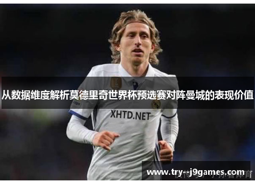从数据维度解析莫德里奇世界杯预选赛对阵曼城的表现价值 从数据维度解析莫德里奇世界杯预选赛对阵曼城的表现价值