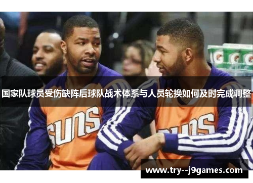 国家队球员受伤缺阵后球队战术体系与人员轮换如何及时完成调整 国家队球员受伤缺阵后球队战术体系与人员轮换如何及时完成调整