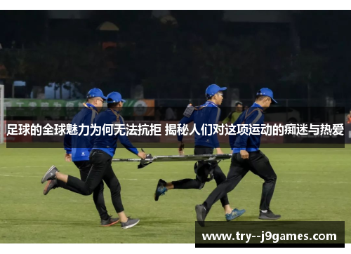 足球的全球魅力为何无法抗拒 揭秘人们对这项运动的痴迷与热爱 足球的全球魅力为何无法抗拒 揭秘人们对这项运动的痴迷与热爱