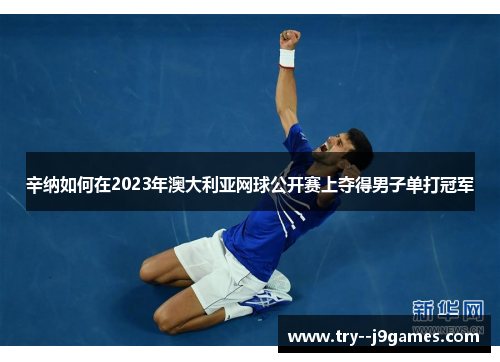 辛纳如何在2023年澳大利亚网球公开赛上夺得男子单打冠军 辛纳如何在2023年澳大利亚网球公开赛上夺得男子单打冠军