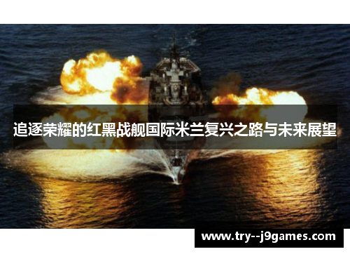 追逐荣耀的红黑战舰国际米兰复兴之路与未来展望 追逐荣耀的红黑战舰国际米兰复兴之路与未来展望