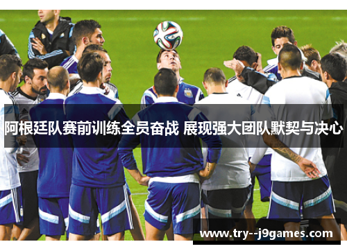 阿根廷队赛前训练全员奋战 展现强大团队默契与决心