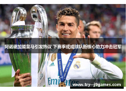 阿诺德加盟皇马引发热议 下赛季或成球队新核心助力冲击冠军 阿诺德加盟皇马引发热议 下赛季或成球队新核心助力冲击冠军