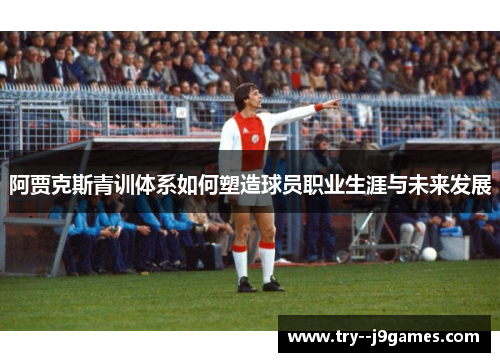 阿贾克斯青训体系如何塑造球员职业生涯与未来发展 阿贾克斯青训体系如何塑造球员职业生涯与未来发展
