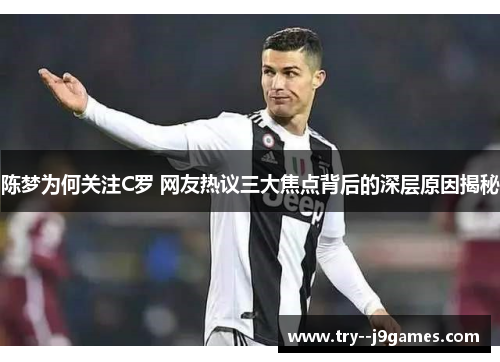 陈梦为何关注C罗 网友热议三大焦点背后的深层原因揭秘 陈梦为何关注C罗 网友热议三大焦点背后的深层原因揭秘