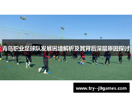 青岛职业足球队发展困境解析及其背后深层原因探讨 青岛职业足球队发展困境解析及其背后深层原因探讨