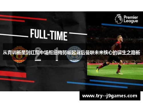 从青训新星到红魔中场枢纽梅努崛起背后曼联未来核心的诞生之路新 从青训新星到红魔中场枢纽梅努崛起背后曼联未来核心的诞生之路新