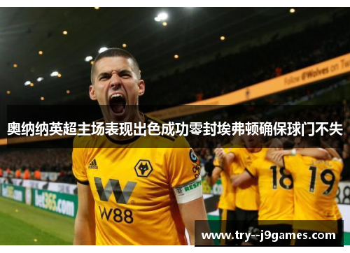 奥纳纳英超主场表现出色成功零封埃弗顿确保球门不失