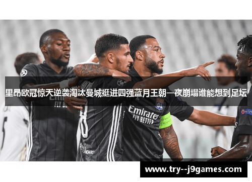 里昂欧冠惊天逆袭淘汰曼城挺进四强蓝月王朝一夜崩塌谁能想到足坛