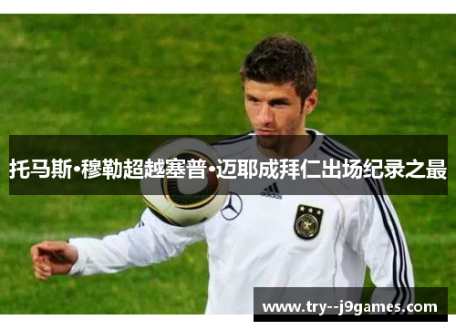 托马斯·穆勒超越塞普·迈耶成拜仁出场纪录之最 托马斯·穆勒超越塞普·迈耶成拜仁出场纪录之最