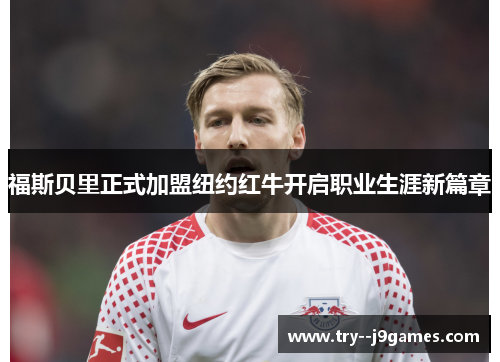 福斯贝里正式加盟纽约红牛开启职业生涯新篇章 福斯贝里正式加盟纽约红牛开启职业生涯新篇章