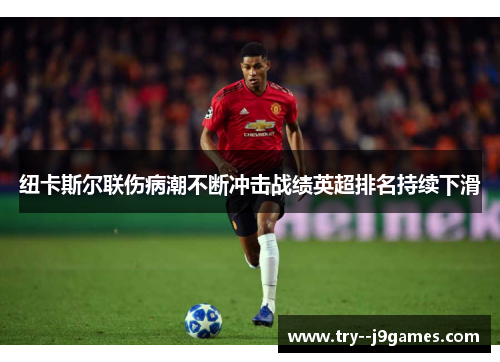 纽卡斯尔联伤病潮不断冲击战绩英超排名持续下滑 纽卡斯尔联伤病潮不断冲击战绩英超排名持续下滑
