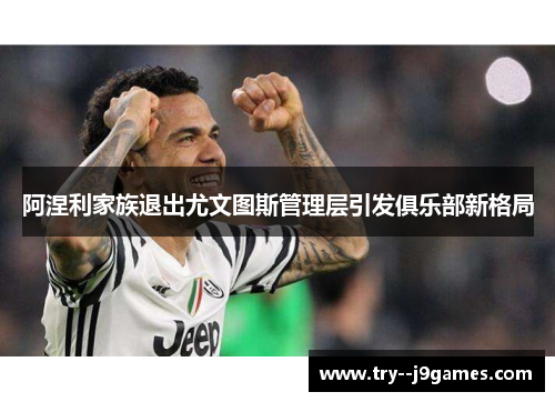 阿涅利家族退出尤文图斯管理层引发俱乐部新格局 阿涅利家族退出尤文图斯管理层引发俱乐部新格局
