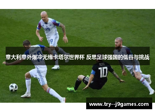 意大利意外爆冷无缘卡塔尔世界杯 反思足球强国的低谷与挑战 意大利意外爆冷无缘卡塔尔世界杯 反思足球强国的低谷与挑战