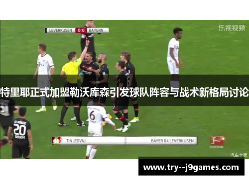 特里耶正式加盟勒沃库森引发球队阵容与战术新格局讨论 特里耶正式加盟勒沃库森引发球队阵容与战术新格局讨论